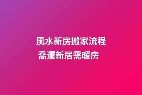 風水新房搬家流程 喬遷新居需暖房